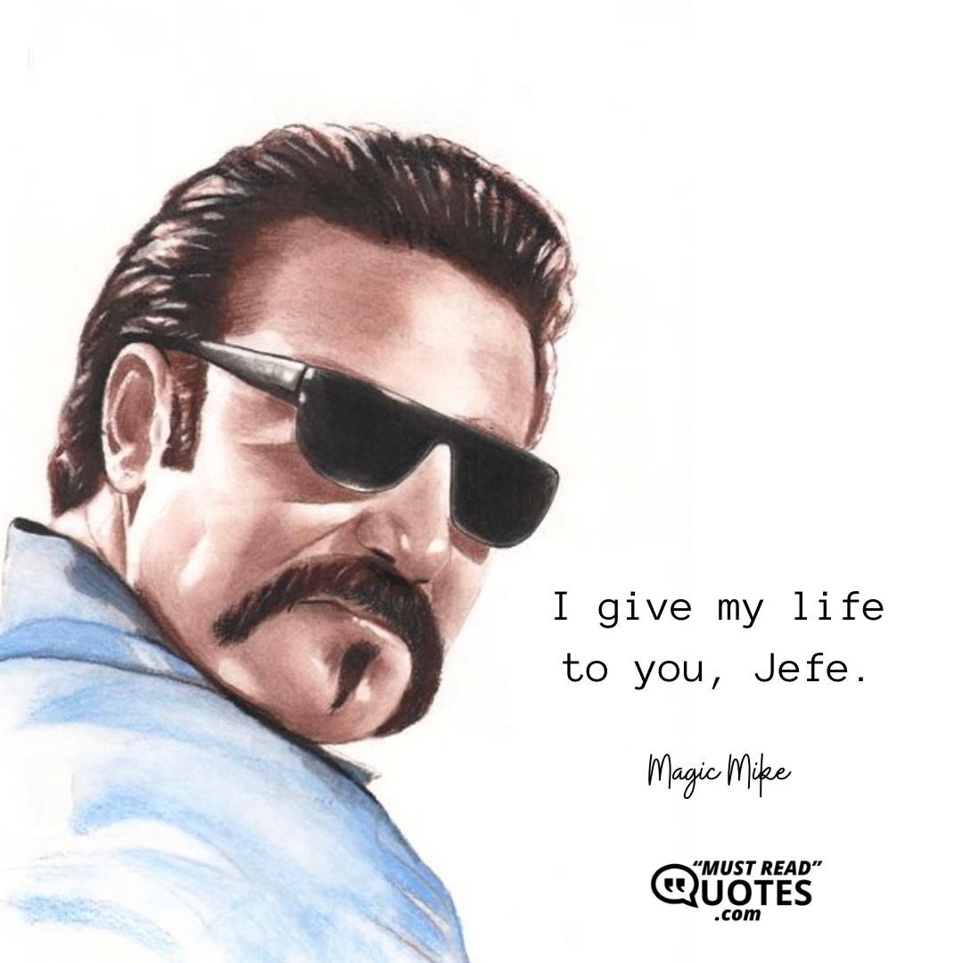 I give my life to you, Jefe.