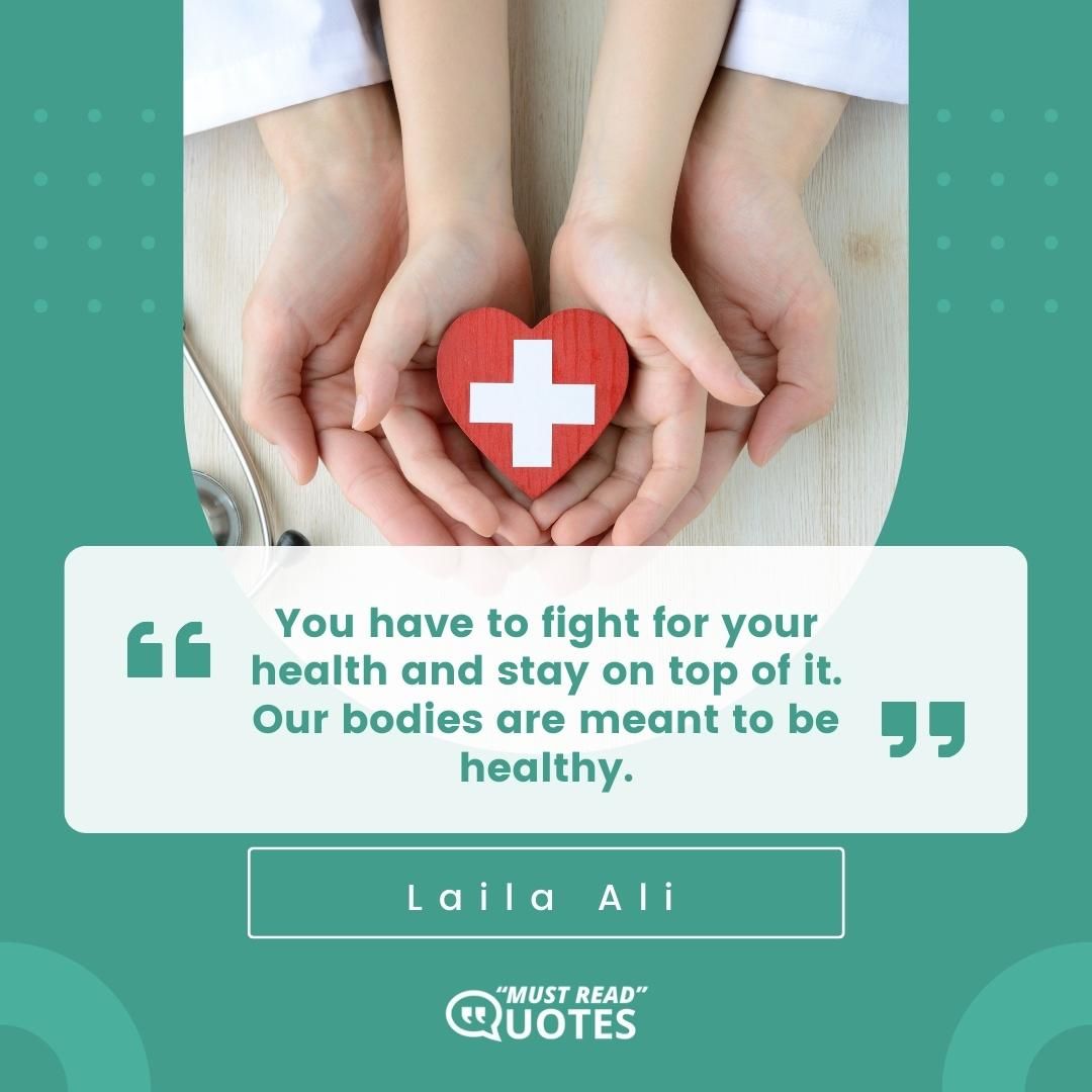 You have to fight for your health and stay on top of it. Our bodies are meant to be healthy.