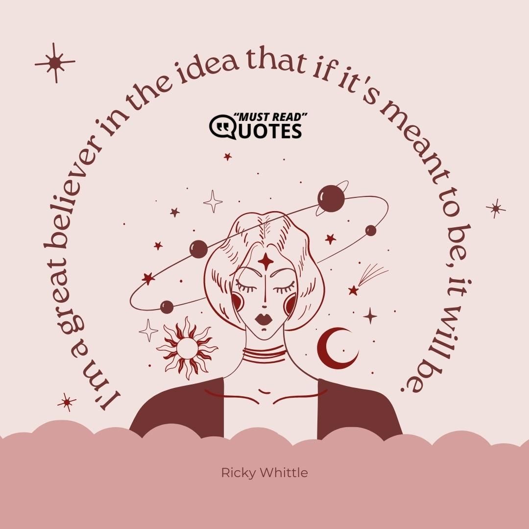 I'm a great believer in the idea that if it's meant to be, it will be.