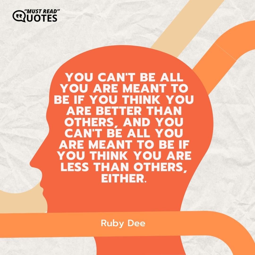 You can't be all you are meant to be if you think you are better than others, and you can't be all you are meant to be if you think you are less than others, either.