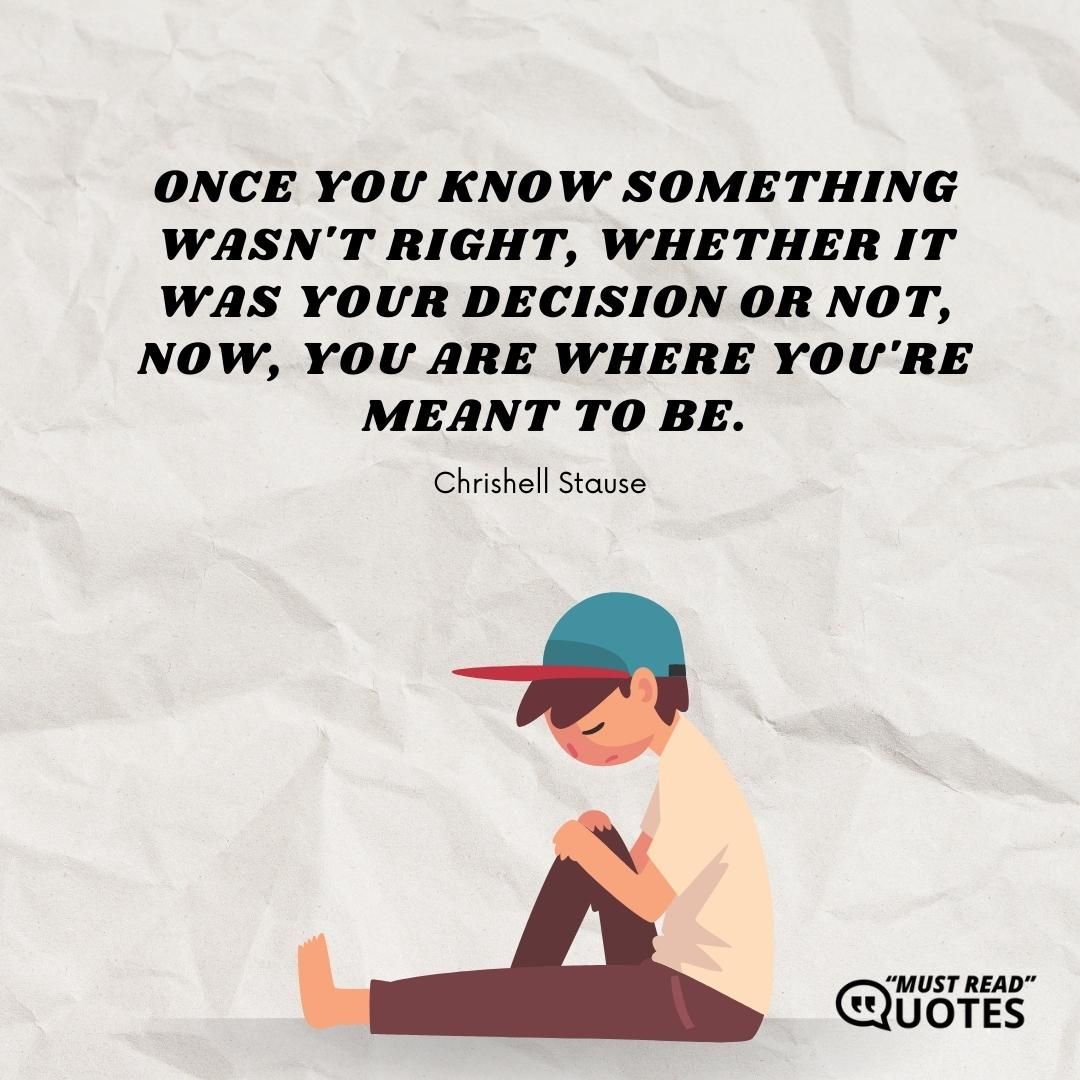 Once you know something wasn't right, whether it was your decision or not, now, you are where you're meant to be.