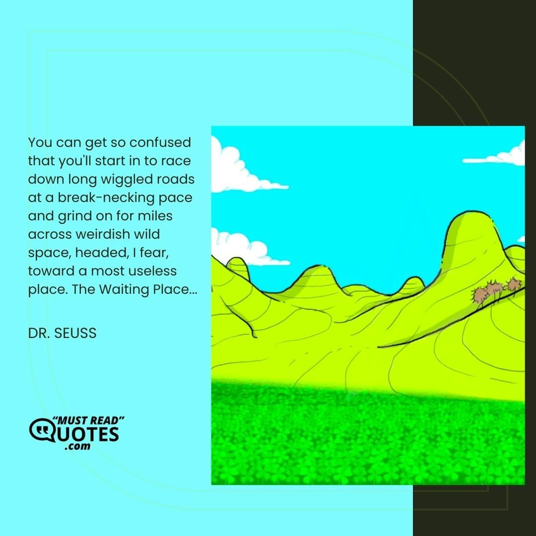 You can get so confused that you'll start in to race down long wiggled roads at a break-necking pace and grind on for miles across weirdish wild space, headed, I fear, toward a most useless place. The Waiting Place...