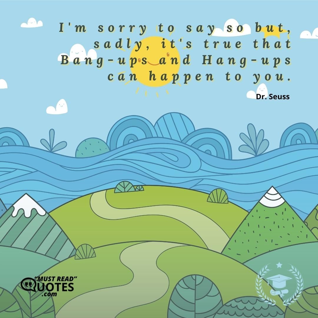I'm sorry to say so but, sadly, it's true that Bang-ups and Hang-ups can happen to you.