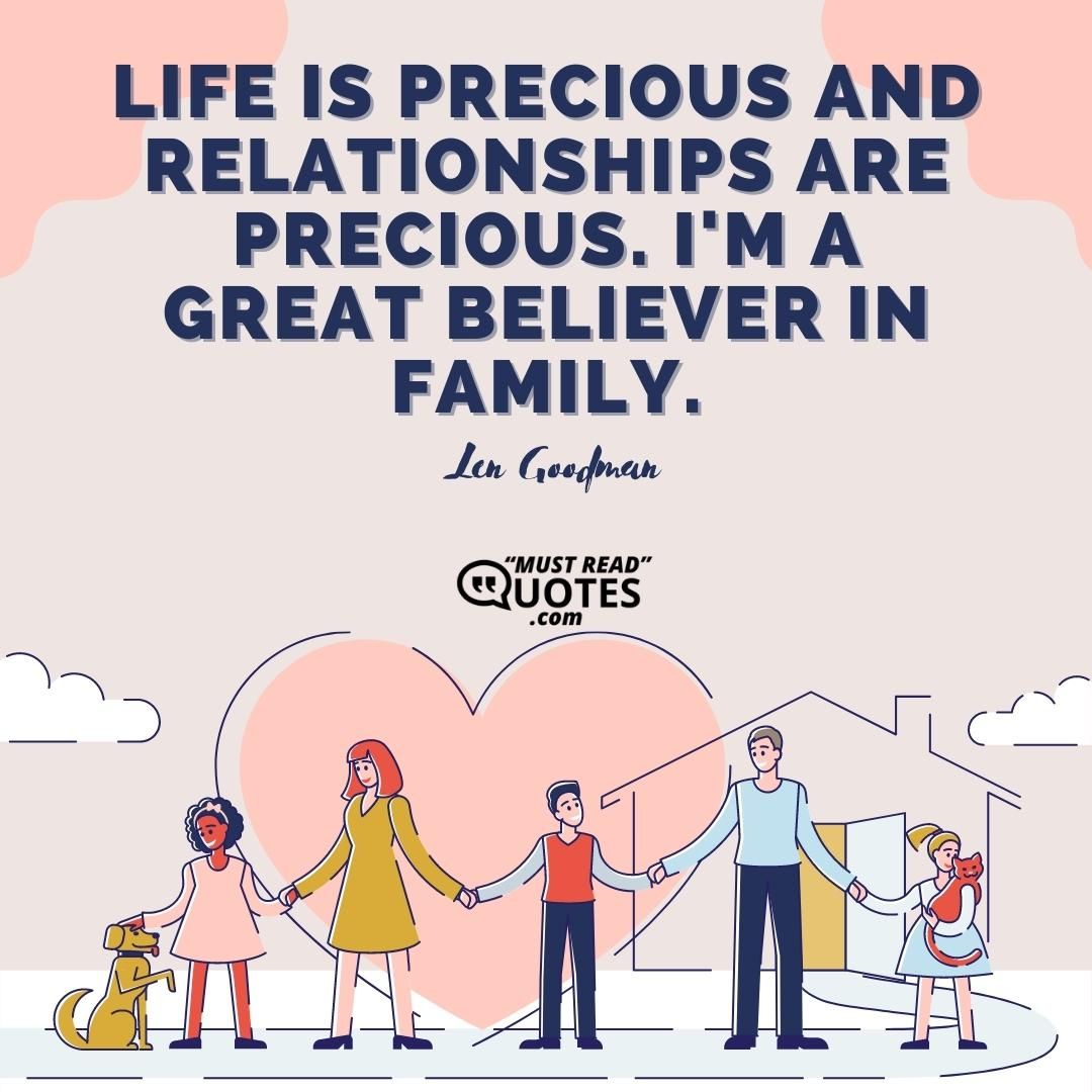 Life is precious and relationships are precious. I'm a great believer in family.