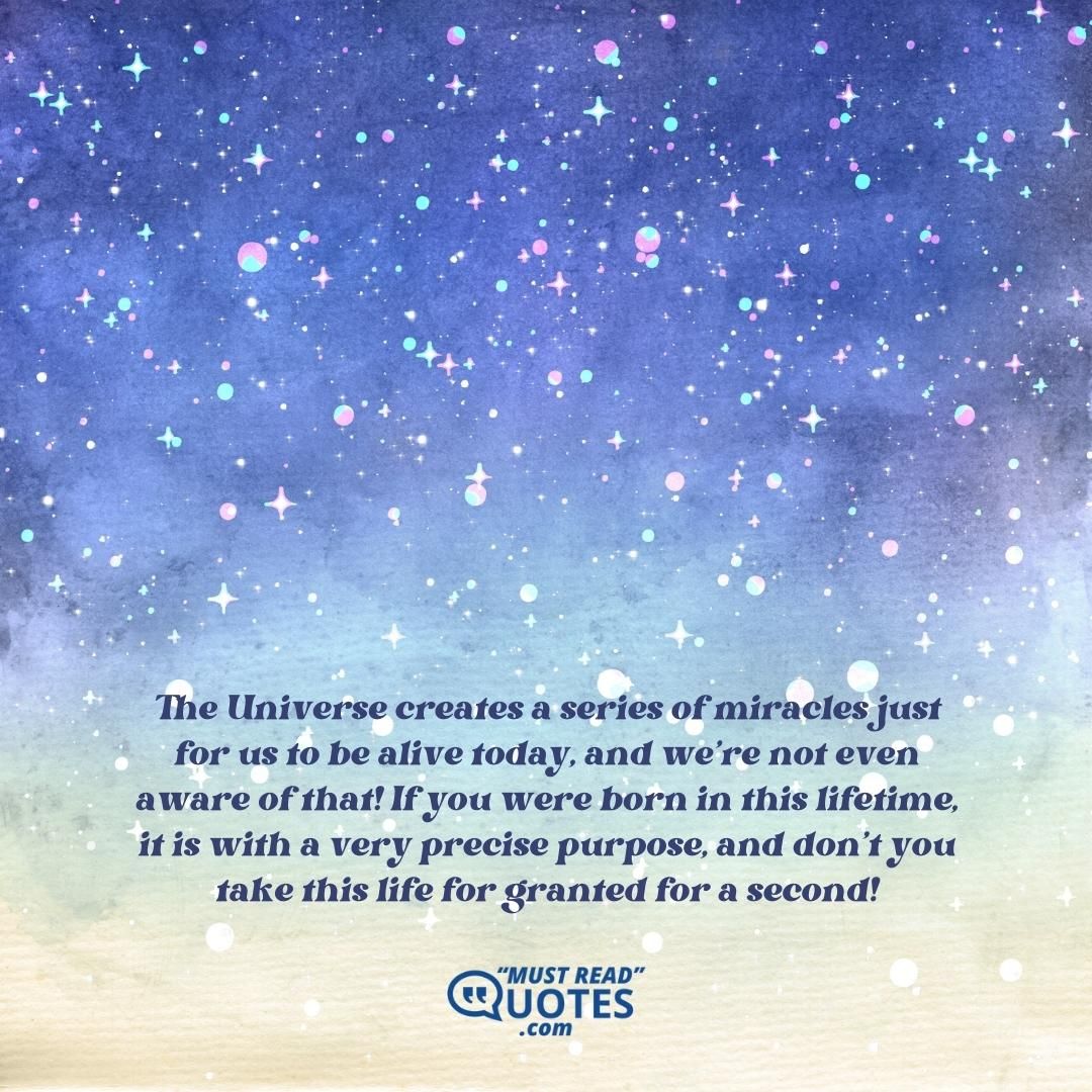 The Universe creates a series of miracles just for us to be alive today, and we’re not even aware of that! If you were born in this lifetime, it is with a very precise purpose, and don’t you take this life for granted for a second!