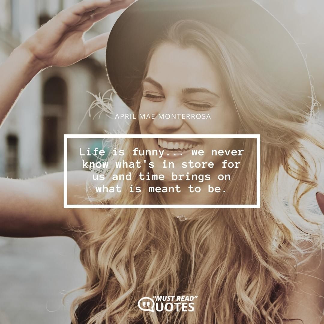 Life is funny... we never know what's in store for us and time brings on what is meant to be.