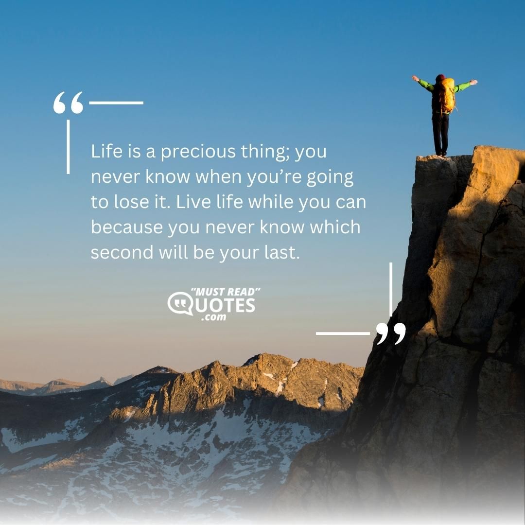 Life is a precious thing; you never know when you’re going to lose it. Live life while you can because you never know which second will be your last.