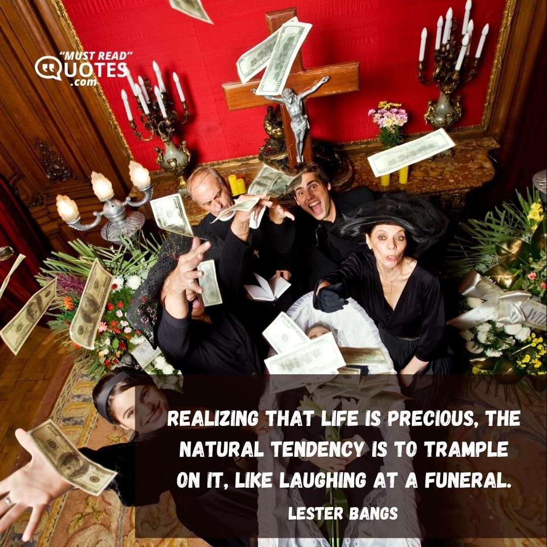 Realizing that life is precious, the natural tendency is to trample on it, like laughing at a funeral.
