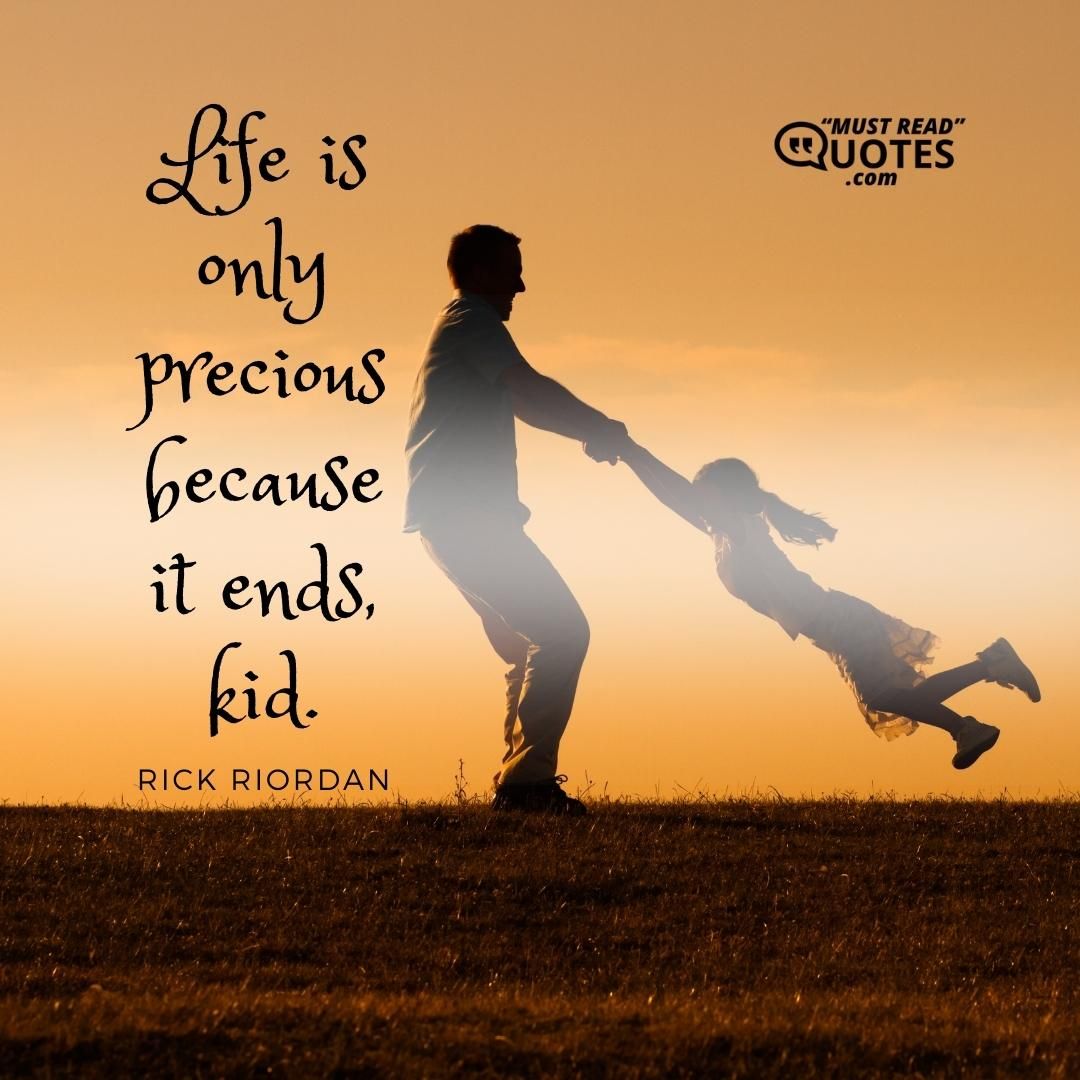Life is only precious because it ends, kid.