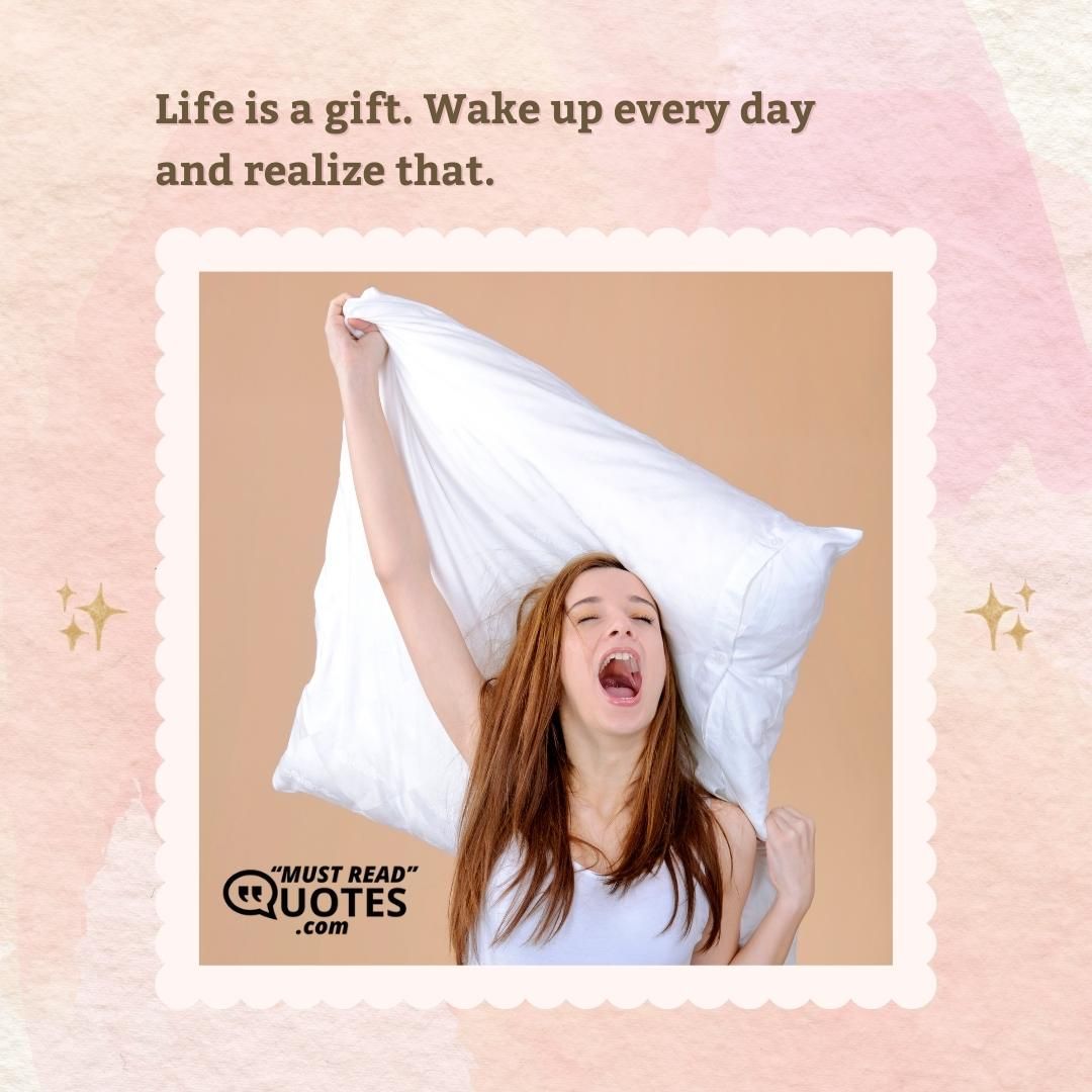 Life is a gift. Wake up every day and realize that.
