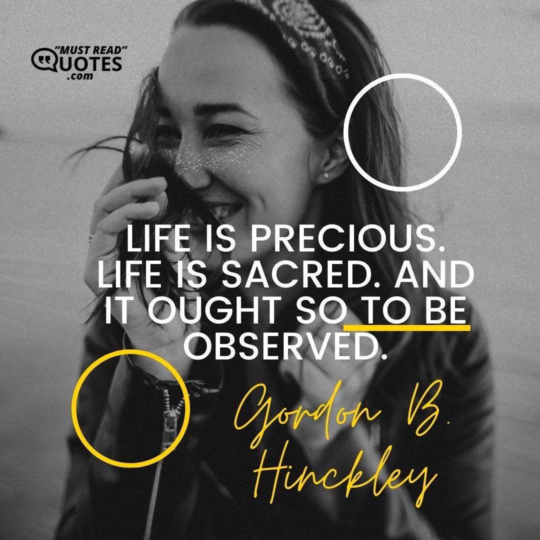 Life is precious. Life is sacred. And it ought so to be observed.