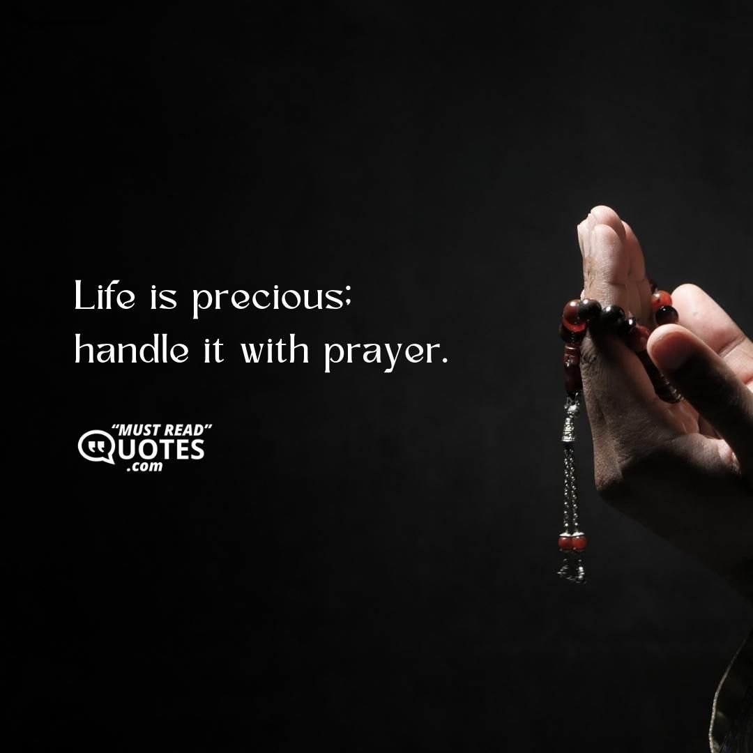 Life is precious; handle it with prayer.