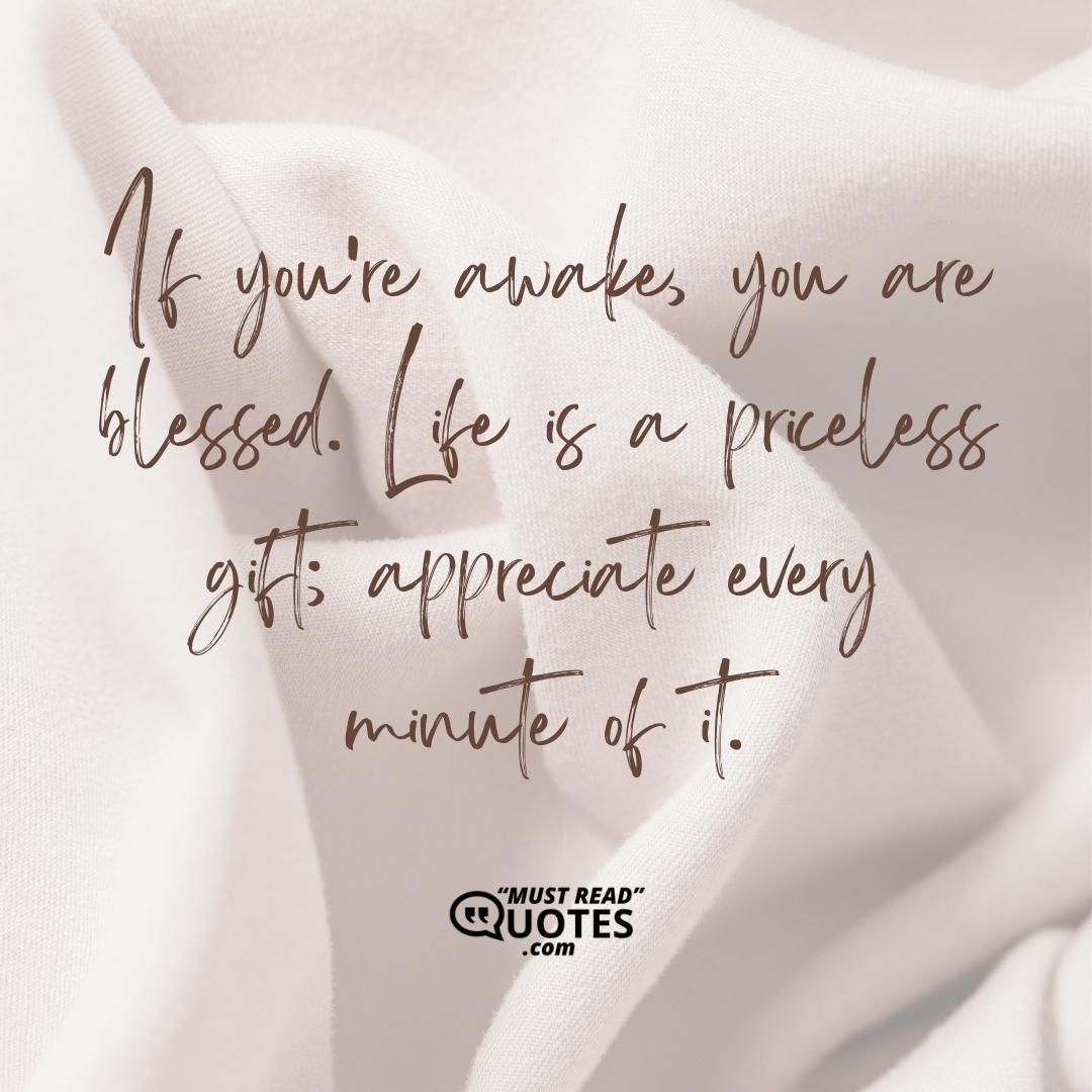 If you’re awake, you are blessed. Life is a priceless gift; appreciate every minute of it.