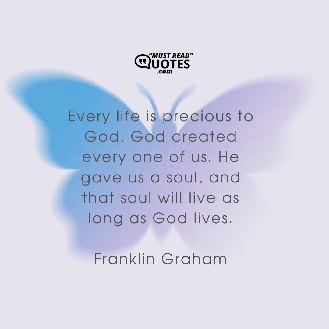 Every life is precious to God. God created every one of us. He gave us a soul, and that soul will live as long as God lives.