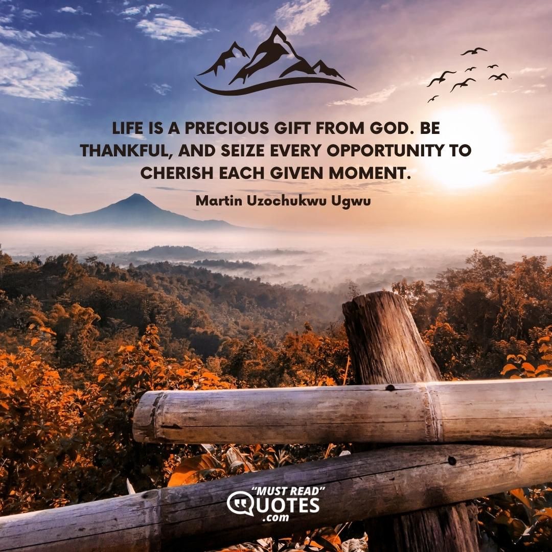 Life is a precious gift from God. Be thankful, and seize every opportunity to cherish each given moment.