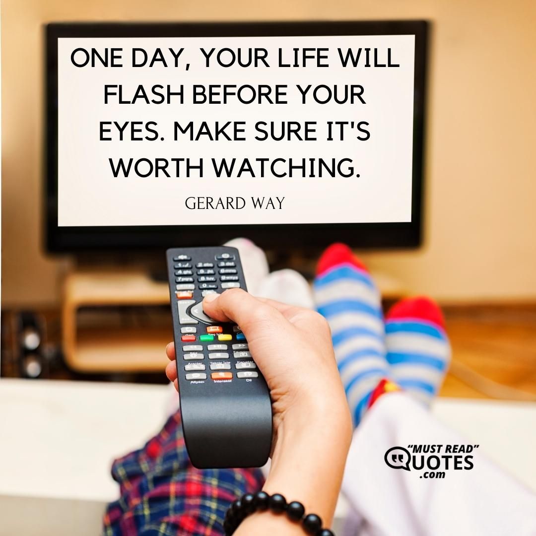 One day, your life will flash before your eyes. Make sure it's worth watching.