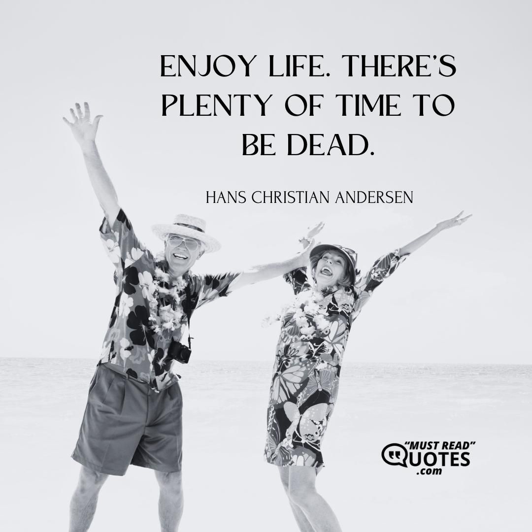 Enjoy life. There's plenty of time to be dead.