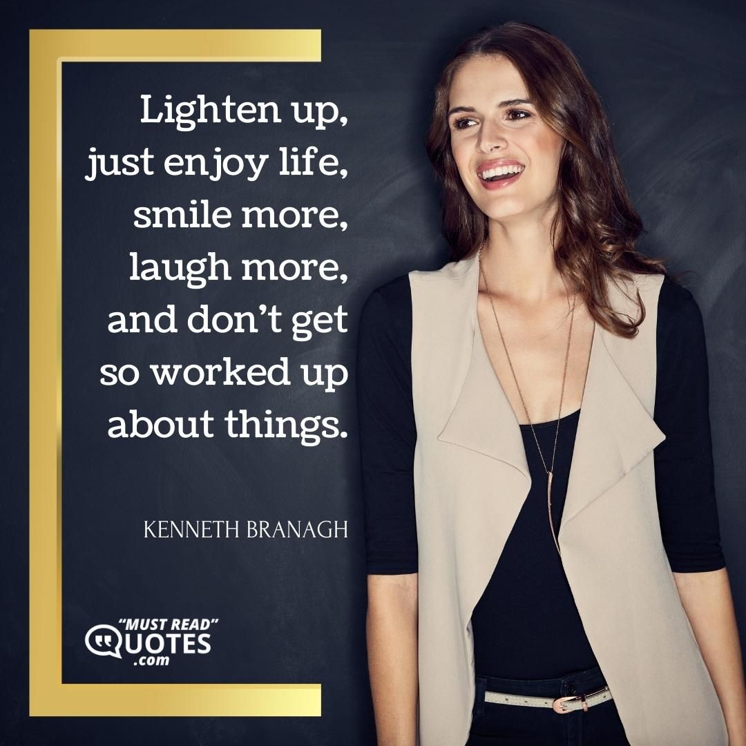 Lighten up, just enjoy life, smile more, laugh more, and don't get so worked up about things.