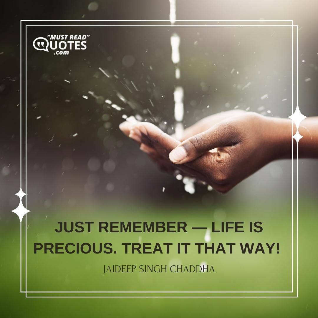 Just remember — Life is precious. Treat it that way!