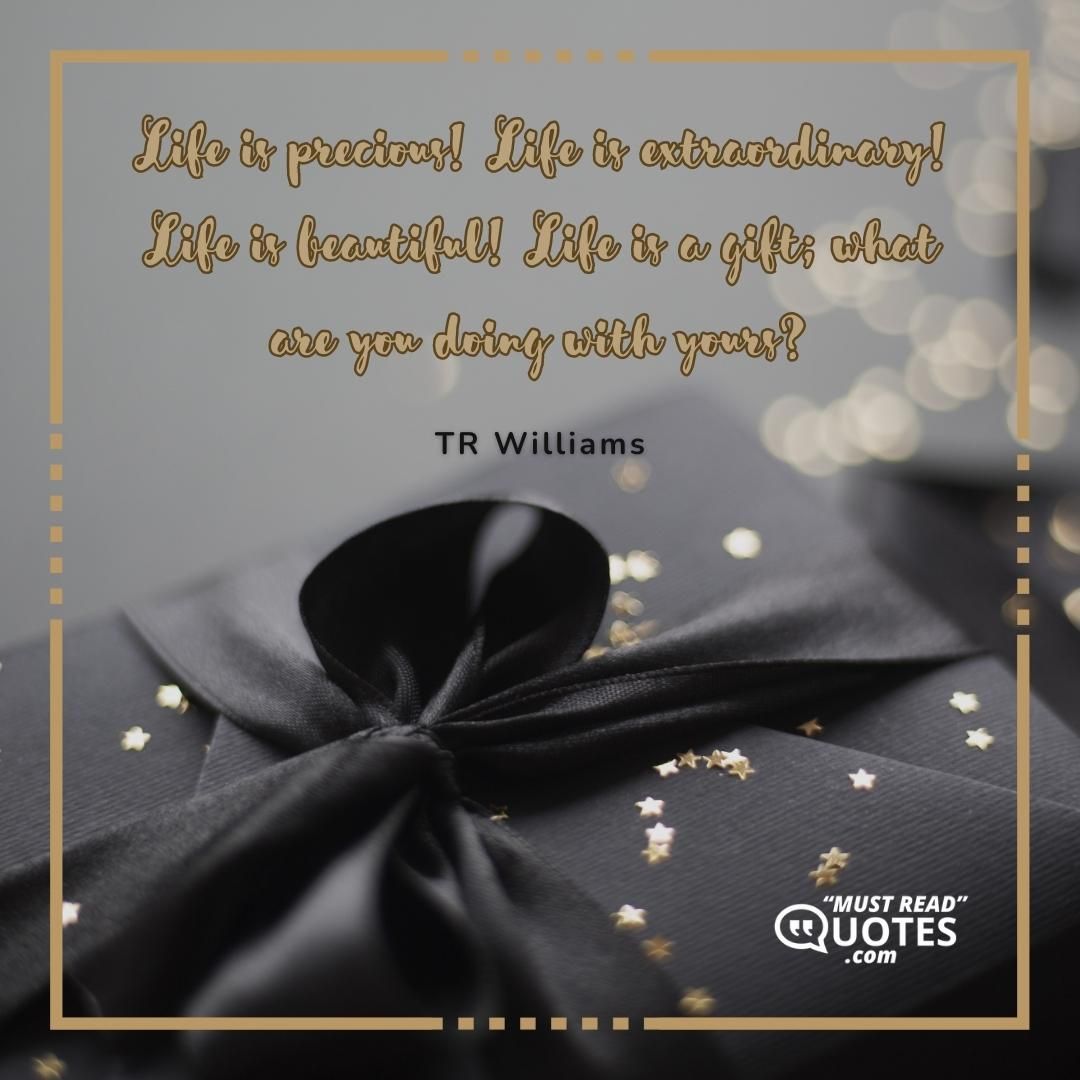 Life is precious! Life is extraordinary! Life is beautiful! Life is a gift; what are you doing with yours?