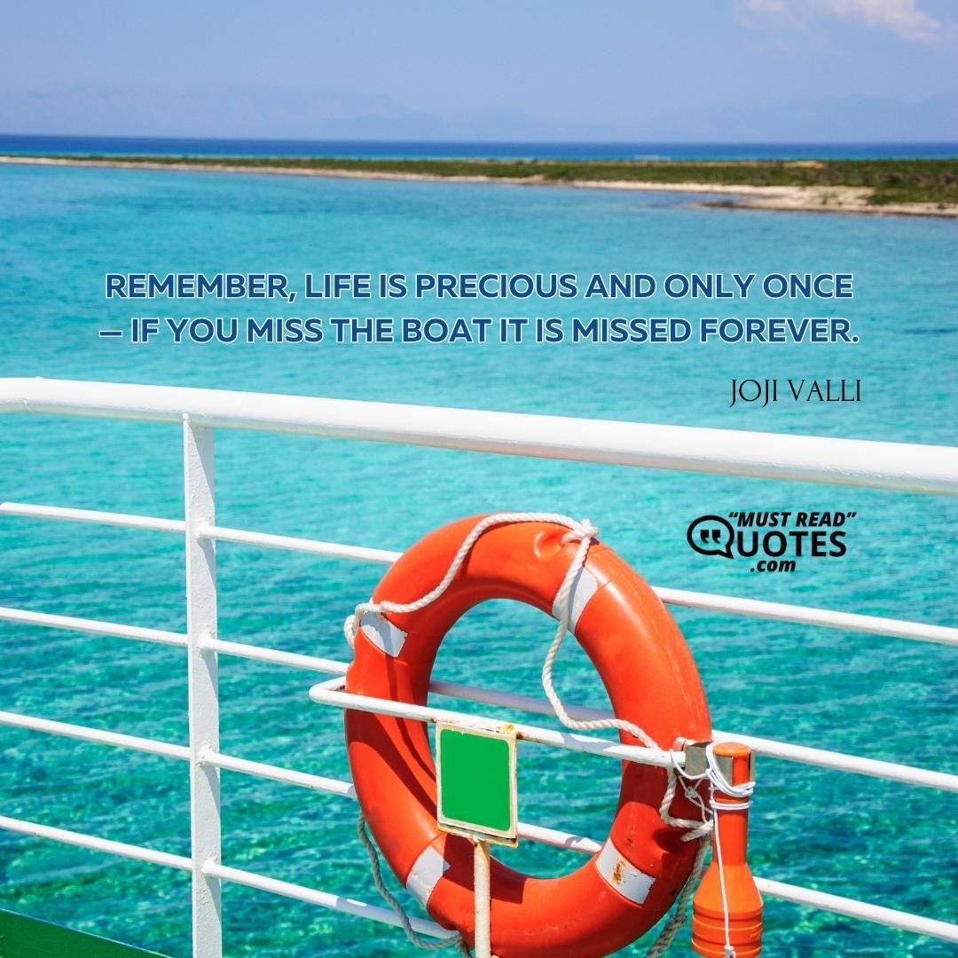 Remember, life is precious and only once — if you miss the boat it is missed forever.