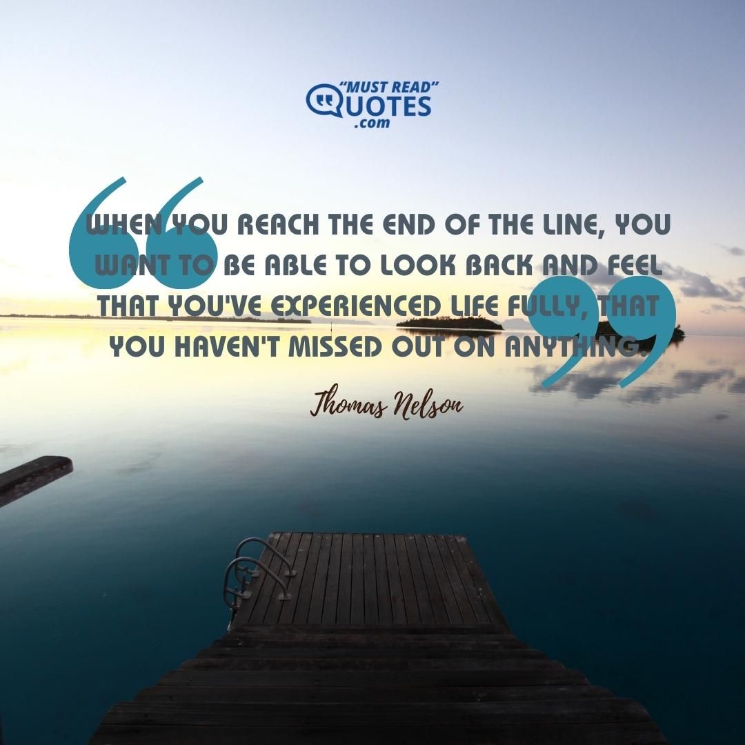 When you reach the end of the line, you want to be able to look back and feel that you've experienced life fully, that you haven't missed out on anything.