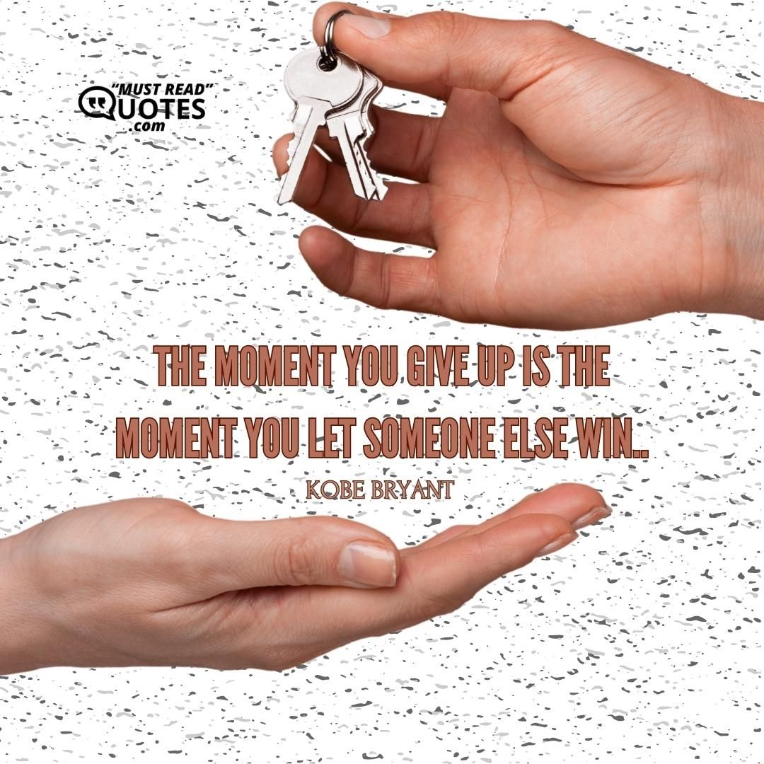 The moment you give up is the moment you let someone else win..