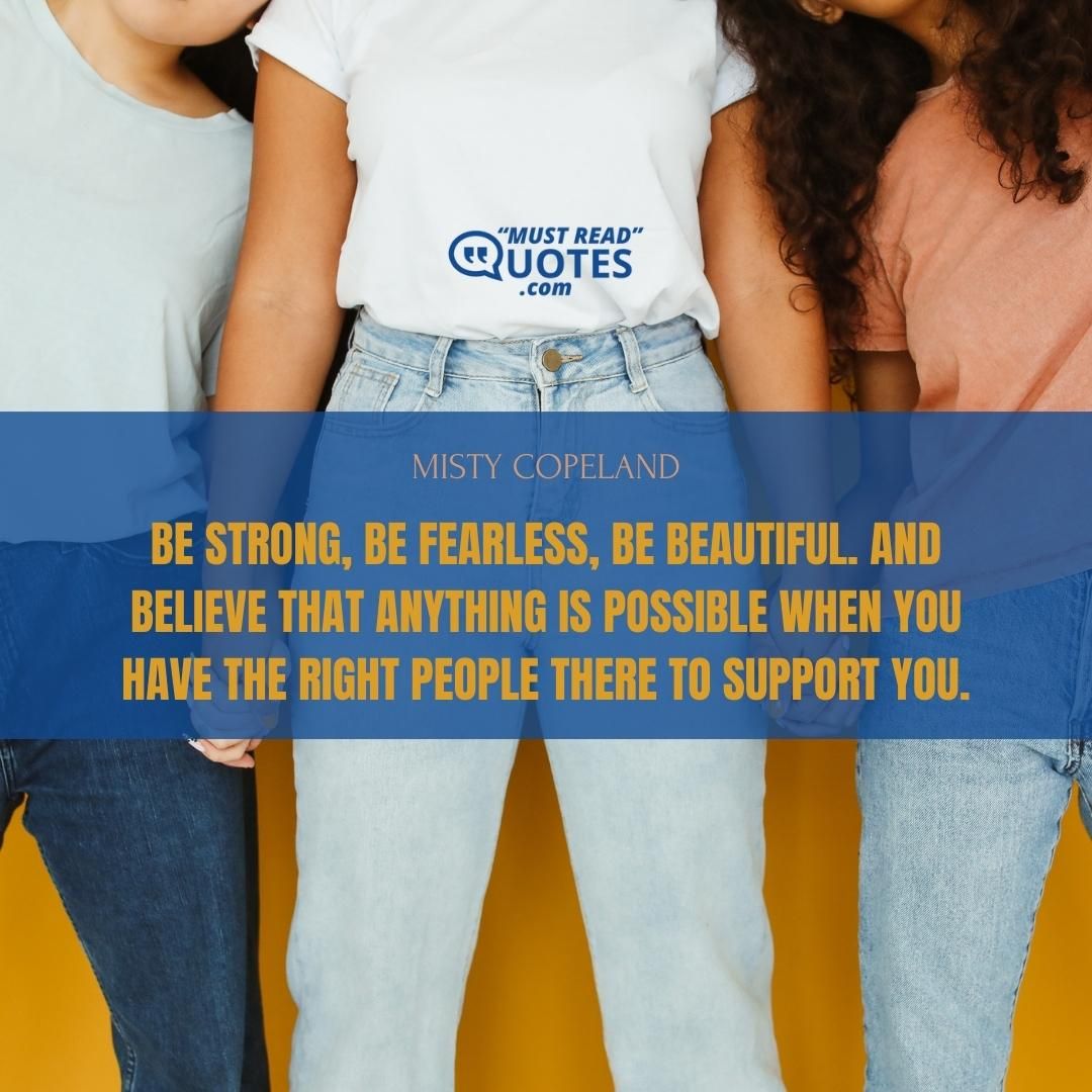 Be strong, be fearless, be beautiful. And believe that anything is possible when you have the right people there to support you.