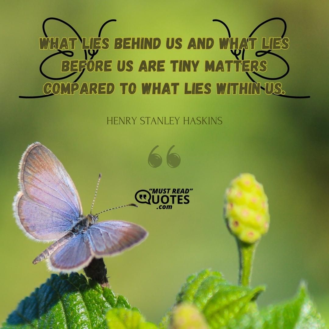 What lies behind us and what lies before us are tiny matters compared to what lies within us.