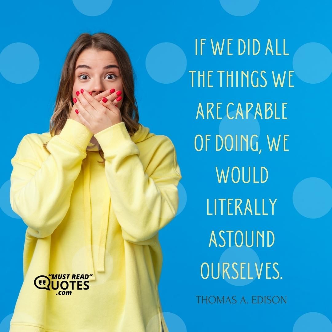 If we did all the things we are capable of doing, we would literally astound ourselves.