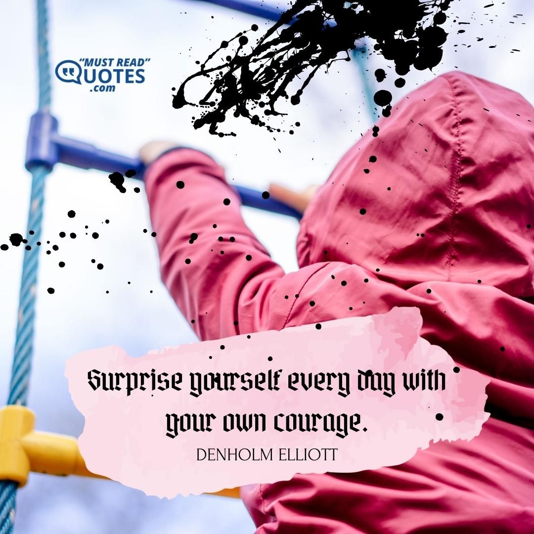 Surprise yourself every day with your own courage.