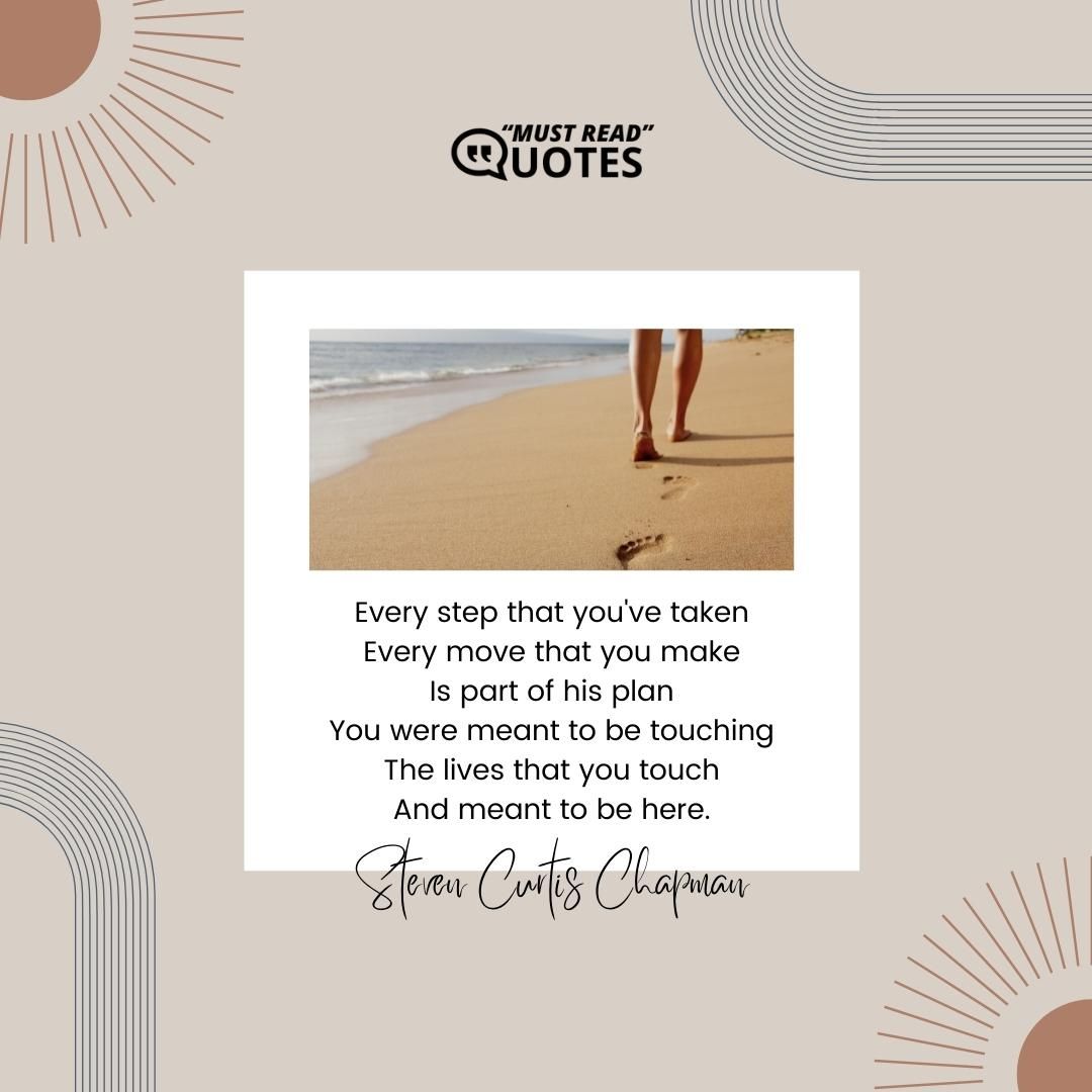 Every step that you've taken Every move that you make Is part of his plan You were meant to be touching The lives that you touch And meant to be here.