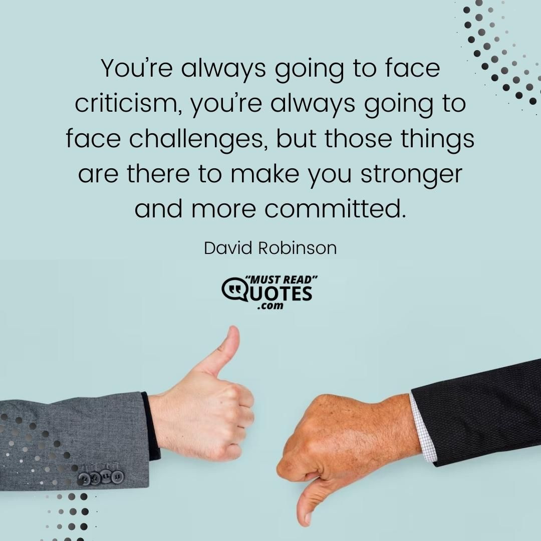 You’re always going to face criticism, you’re always going to face challenges, but those things are there to make you stronger and more committed.