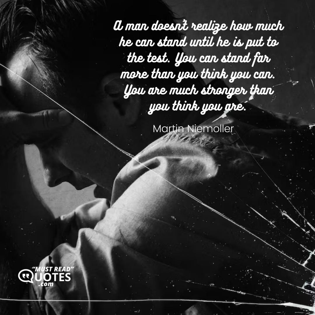 A man doesn’t realize how much he can stand until he is put to the test. You can stand far more than you think you can. You are much stronger than you think you are.