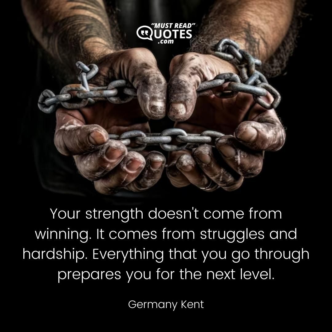 Your strength doesn't come from winning. It comes from struggles and hardship. Everything that you go through prepares you for the next level.