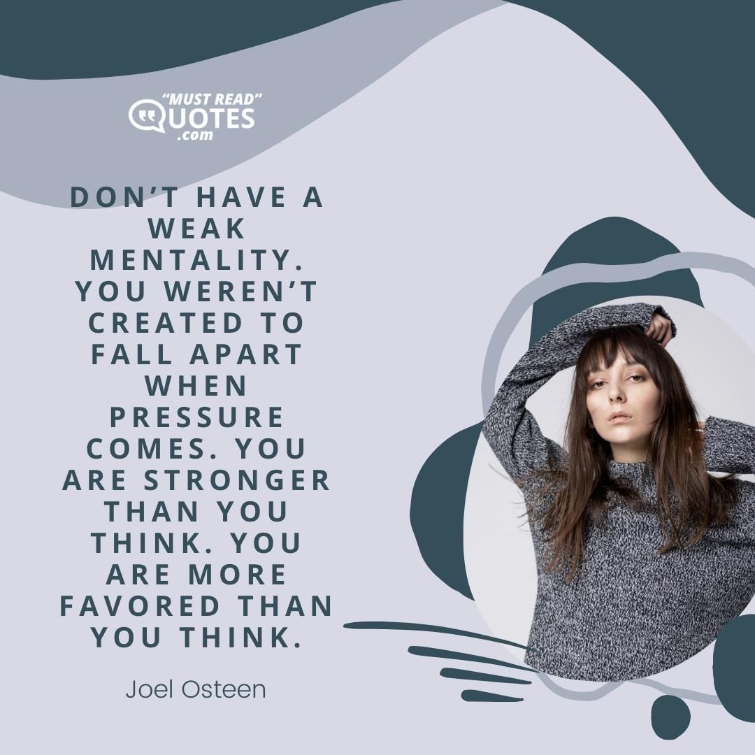 Don’t have a weak mentality. You weren’t created to fall apart when pressure comes. You are STRONGER than you think. You are more FAVORED than you think.