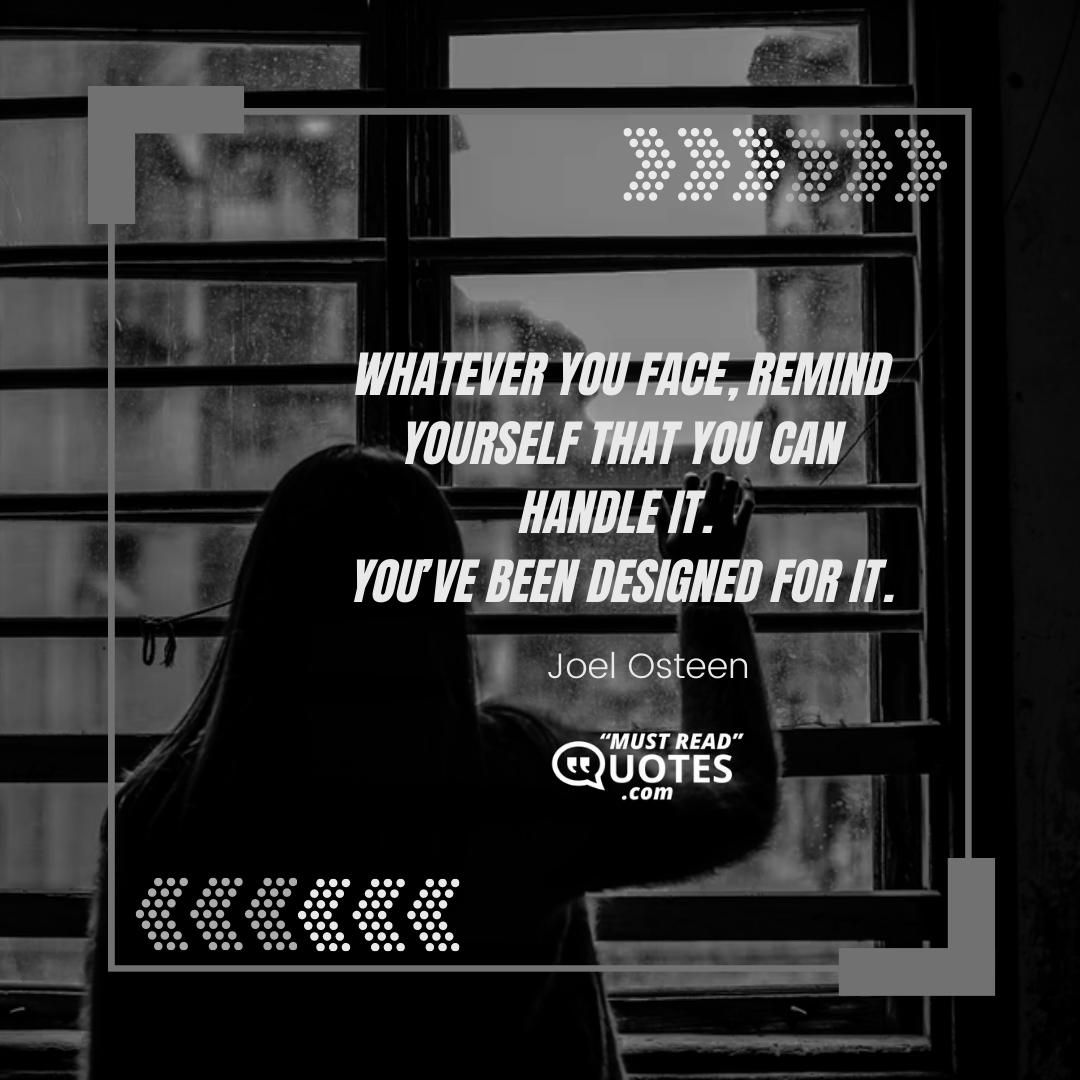 Whatever you face, remind yourself that you can handle it. You’ve been designed for it.