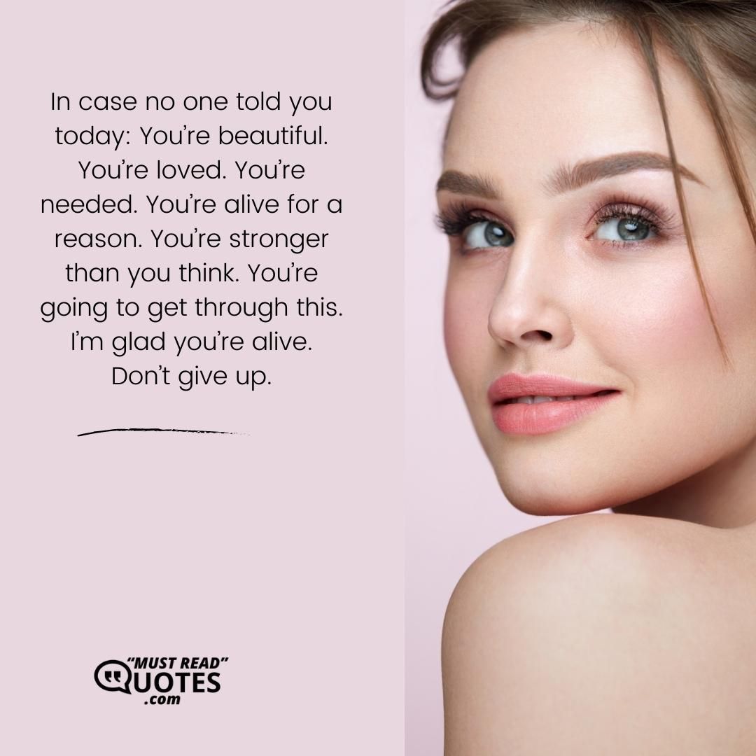 In case no one told you today: You’re beautiful. You’re loved. You’re needed. You’re alive for a reason. You’re stronger than you think. You’re going to get through this. I’m glad you’re alive. Don’t give up.