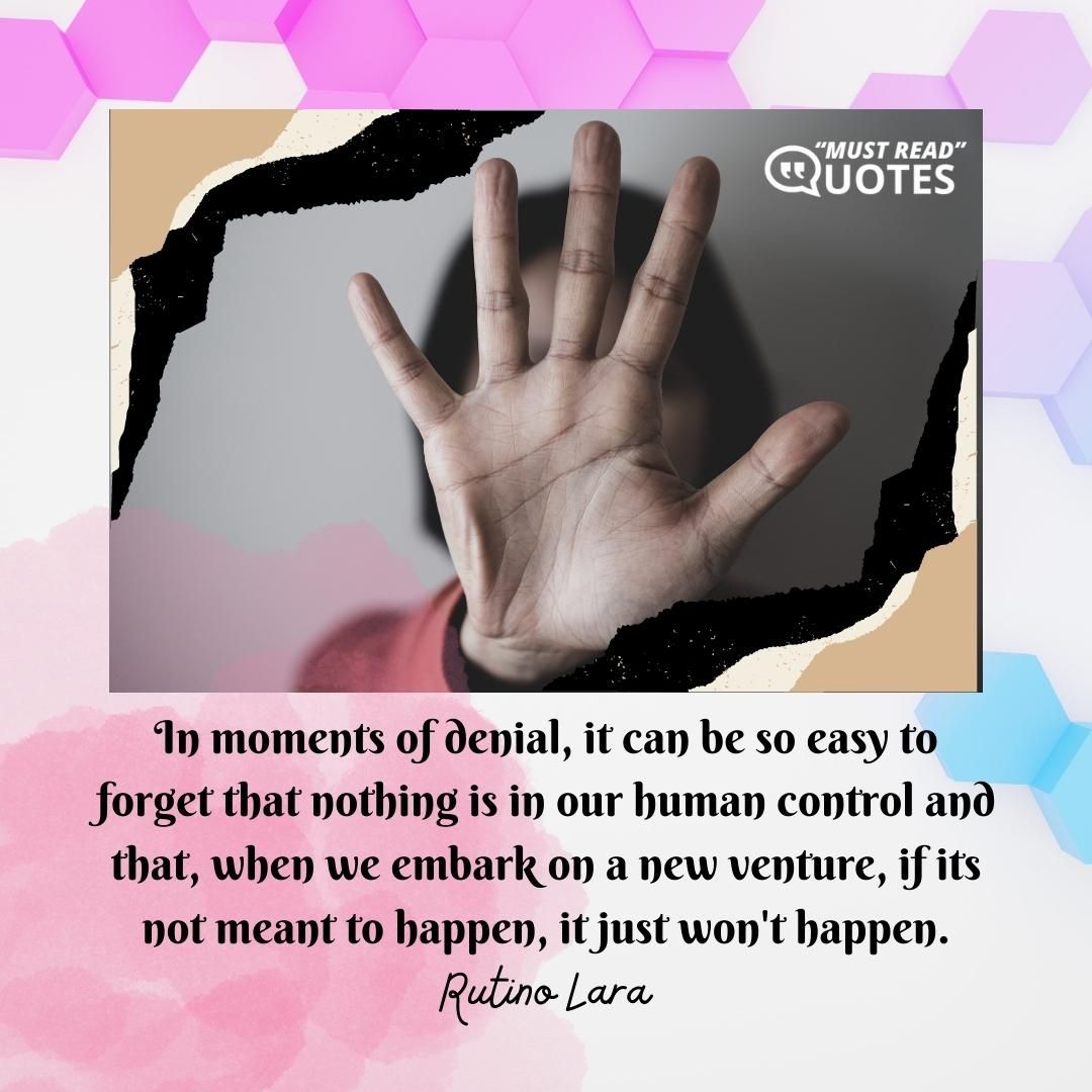 In moments of denial, it can be so easy to forget that nothing is in our human control and that, when we embark on a new venture, if its not meant to happen, it just won't happen.