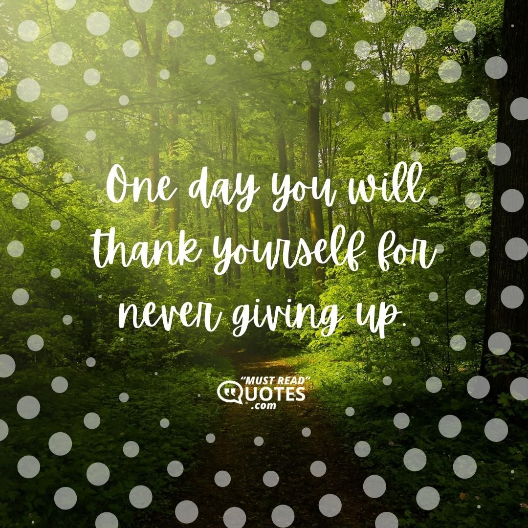 One day you will thank yourself for never giving up.