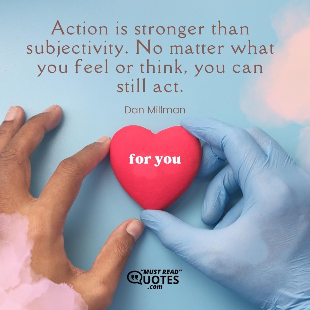 Action is stronger than subjectivity. No matter what you feel or think, you can still act.