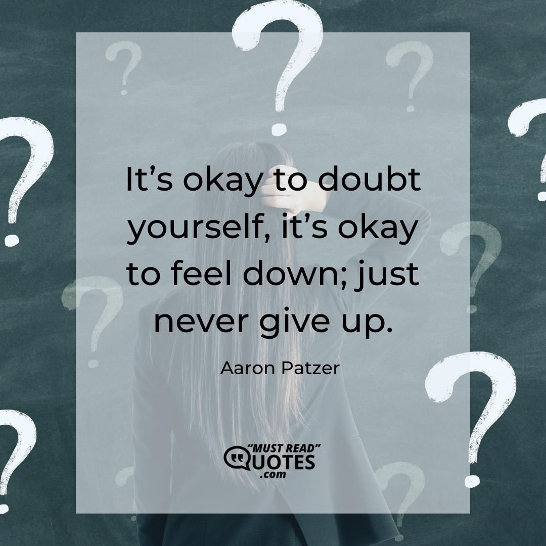 It’s okay to doubt yourself, it’s okay to feel down; just never give up.