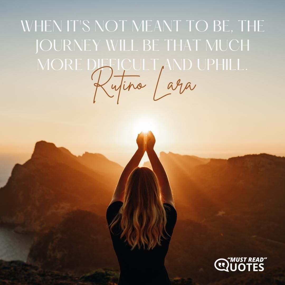 When it's not meant to be, the journey will be that much more difficult and uphill.