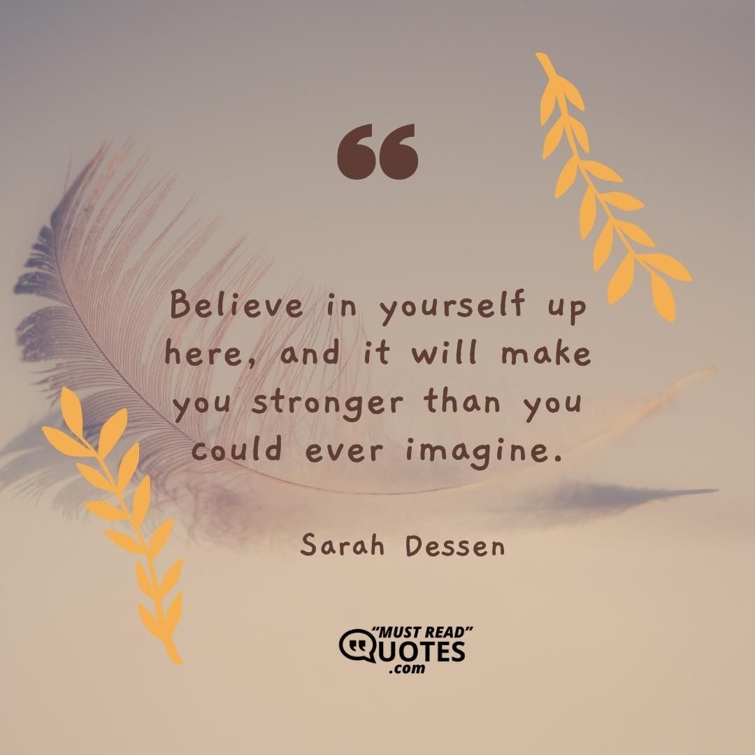 Believe in yourself up here, and it will make you stronger than you could ever imagine.