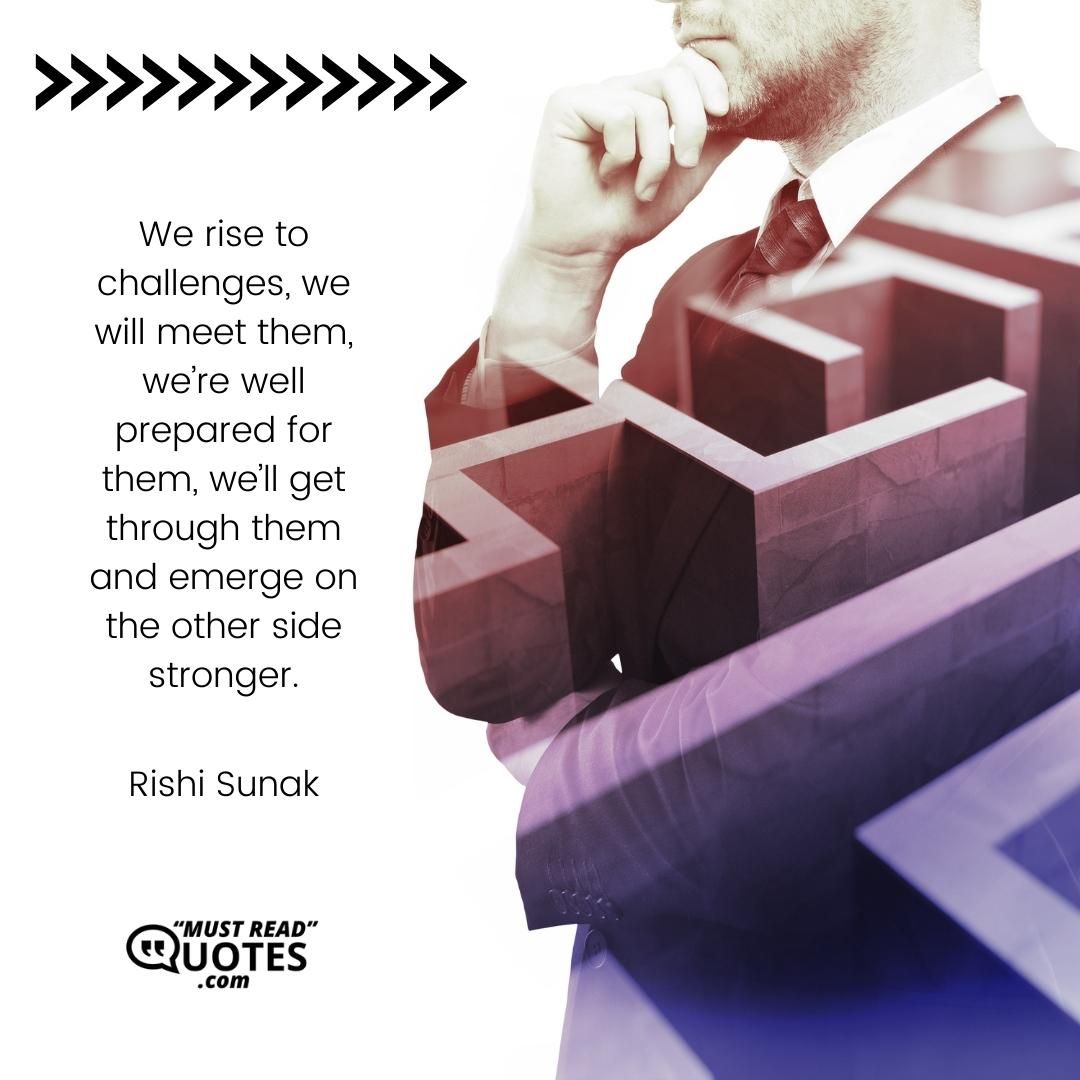 We rise to challenges, we will meet them, we’re well prepared for them, we’ll get through them and emerge on the other side stronger.