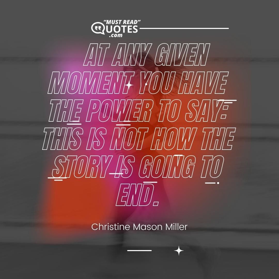 At any given moment you have the power to say: This is not how the story is going to end.