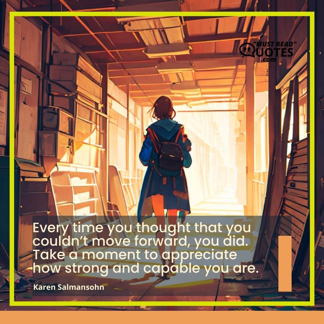 Every time you thought that you couldn’t move forward, you did. Take a moment to appreciate how strong and capable you are.