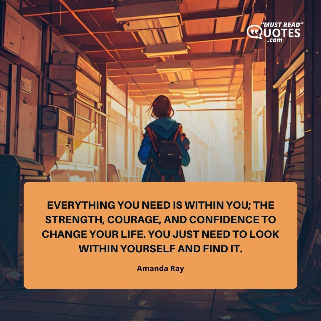 Everything you need is within you; the strength, courage, and confidence to change your life. You just need to look within yourself and find it.
