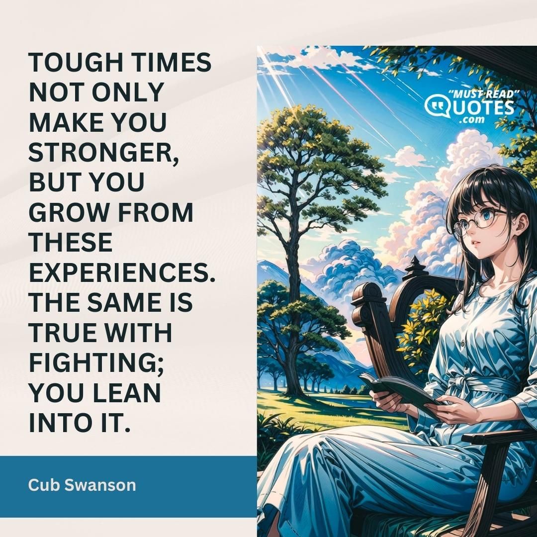 Tough times not only make you stronger, but you grow from these experiences. The same is true with fighting; you lean into it.
