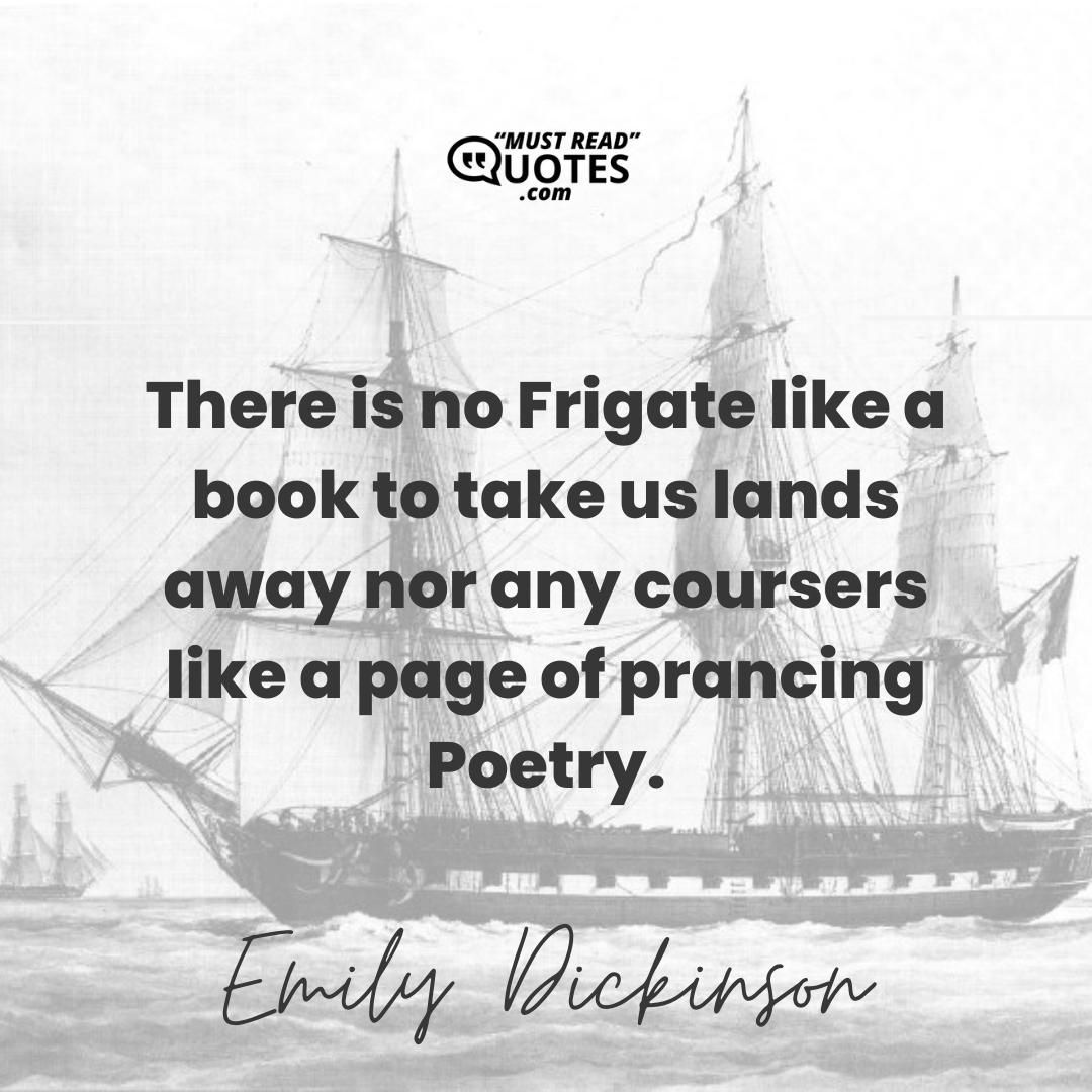 There is no Frigate like a book to take us lands away nor any coursers like a page of prancing Poetry.